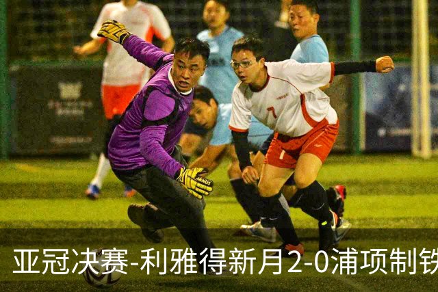 亚冠决赛-利雅得新月2-0浦项制铁 沙特豪门3年2冠