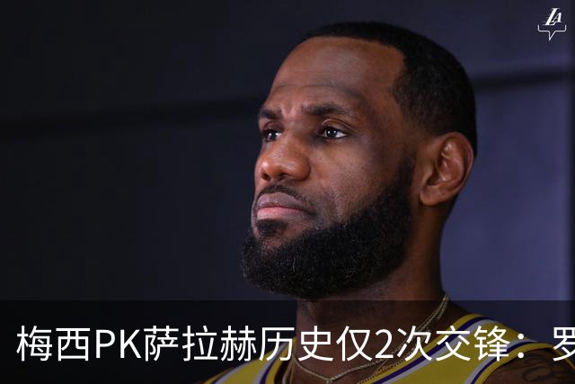 梅西PK萨拉赫历史仅2次交锋：罗马1-1巴萨、巴萨3-0利物浦